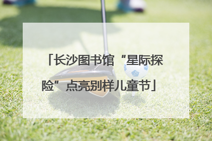 长沙图书馆“星际探险”点亮别样儿童节