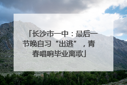 长沙市一中：最后一节晚自习“出逃”，青春唱响毕业离歌