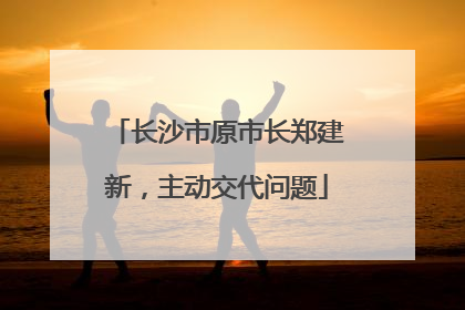 长沙市原市长郑建新，主动交代问题