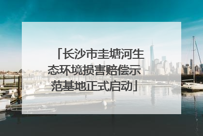 长沙市圭塘河生态环境损害赔偿示范基地正式启动
