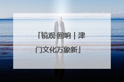 镜观·回响｜津门文化万象新