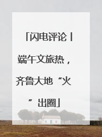 闪电评论丨端午文旅热，齐鲁大地“火”出圈