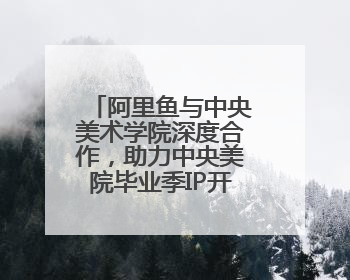 阿里鱼与中央美术学院深度合作，助力中央美院毕业季IP开发创新