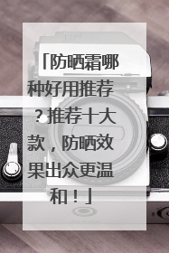 防晒霜哪种好用推荐？推荐十大款，防晒效果出众更温和！