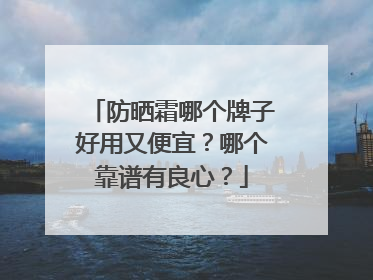 防晒霜哪个牌子好用又便宜？哪个靠谱有良心？