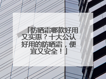 防晒霜哪款好用又实惠？十大公认好用的防晒霜，便宜又安全！