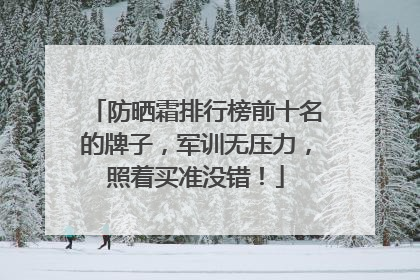 防晒霜排行榜前十名的牌子，军训无压力，照着买准没错！