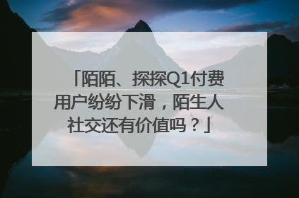 陌陌、探探Q1付费用户纷纷下滑，陌生人社交还有价值吗？