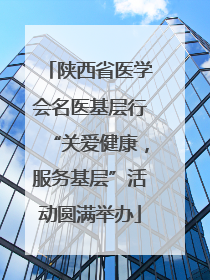 陕西省医学会名医基层行“关爱健康，服务基层”活动圆满举办