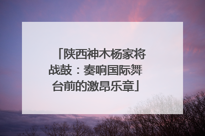 陕西神木杨家将战鼓：奏响国际舞台前的激昂乐章