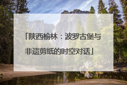 陕西榆林：波罗古堡与非遗剪纸的时空对话