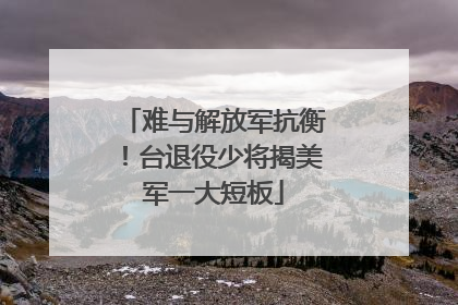 难与解放军抗衡！台退役少将揭美军一大短板