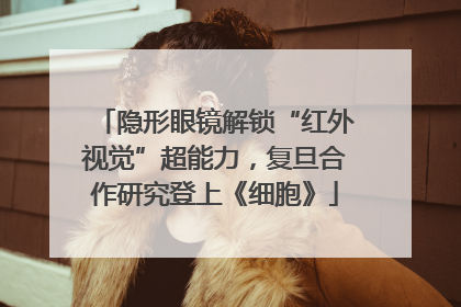隐形眼镜解锁“红外视觉”超能力，复旦合作研究登上《细胞》