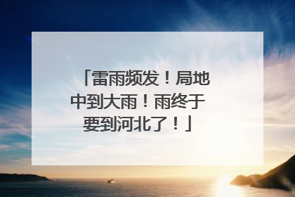 雷雨频发！局地中到大雨！雨终于要到河北了！