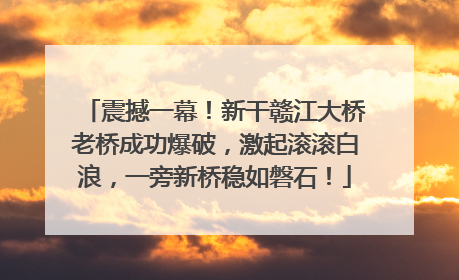 震撼一幕！新干赣江大桥老桥成功爆破，激起滚滚白浪，一旁新桥稳如磐石！
