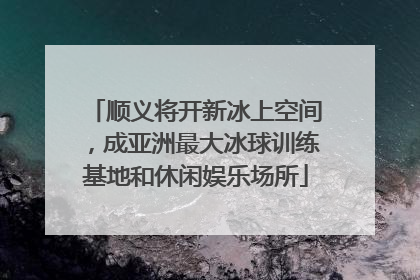 顺义将开新冰上空间，成亚洲最大冰球训练基地和休闲娱乐场所