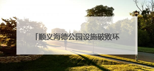 顺义海德公园设施破败环境每况愈下，代建代管的公园到底谁来管才好？