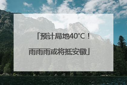 预计局地40℃！雨雨雨或将抵安徽