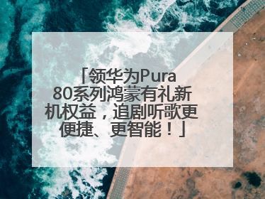 领华为Pura 80系列鸿蒙有礼新机权益，追剧听歌更便捷、更智能！