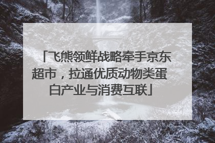 飞熊领鲜战略牵手京东超市，拉通优质动物类蛋白产业与消费互联