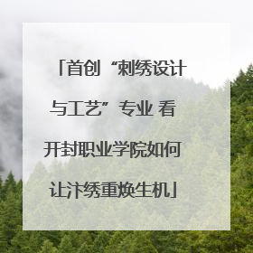 首创“刺绣设计与工艺”专业 看开封职业学院如何让汴绣重焕生机