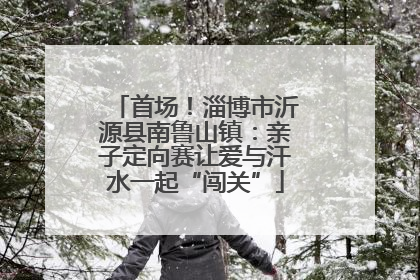 首场！淄博市沂源县南鲁山镇：亲子定向赛让爱与汗水一起“闯关”