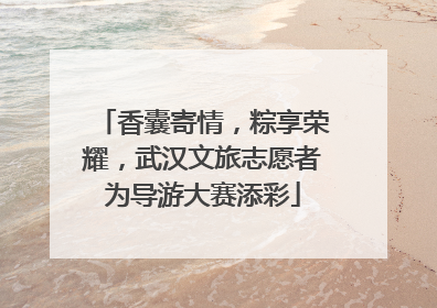 香囊寄情，粽享荣耀，武汉文旅志愿者为导游大赛添彩