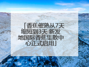 香蕉催熟从7天缩短到3天 新发地国际香蕉集散中心正式启用