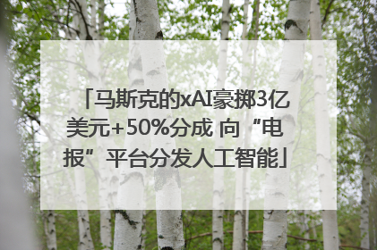 马斯克的xAI豪掷3亿美元+50%分成 向“电报”平台分发人工智能