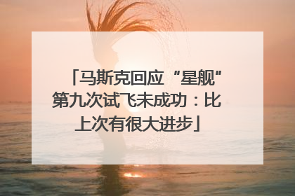 马斯克回应“星舰”第九次试飞未成功：比上次有很大进步