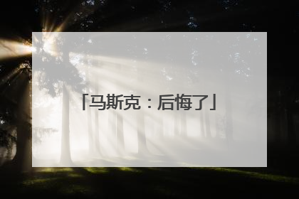 马斯克：后悔了