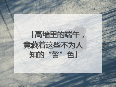 高墙里的端午，竟藏着这些不为人知的“警”色