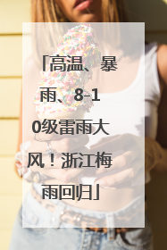 高温、暴雨、8-10级雷雨大风！浙江梅雨回归