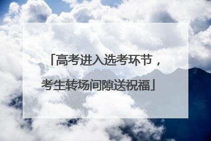 高考进入选考环节，考生转场间隙送祝福