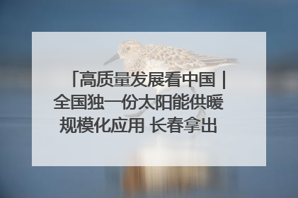 高质量发展看中国｜全国独一份太阳能供暖规模化应用 长春拿出“净月样本”