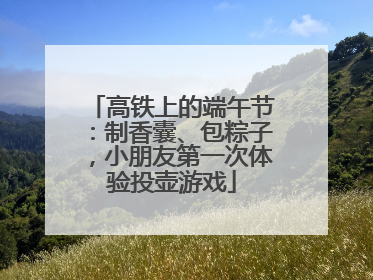 高铁上的端午节：制香囊、包粽子，小朋友第一次体验投壶游戏