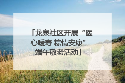 龙泉社区开展“医心暖寿 粽情安康”端午敬老活动