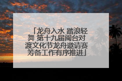 龙舟入水 踏浪轻舞 第十九届闽台对渡文化节龙舟邀请赛筹备工作有序推进