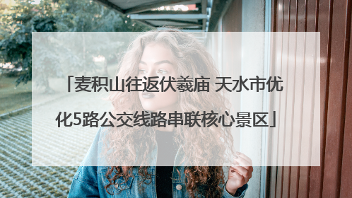 麦积山往返伏羲庙 天水市优化5路公交线路串联核心景区