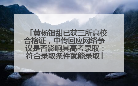 黄杨钿甜已获三所高校合格证，中传回应网络争议是否影响其高考录取：符合录取条件就能录取