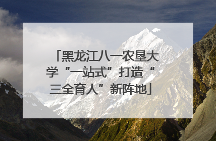 黑龙江八一农垦大学“一站式”打造“三全育人”新阵地