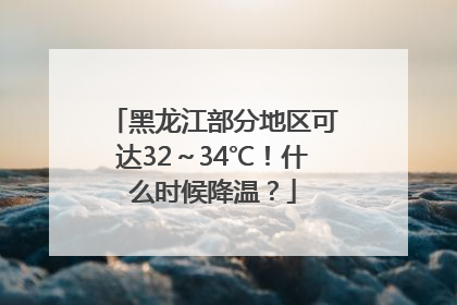 黑龙江部分地区可达32～34℃！什么时候降温？