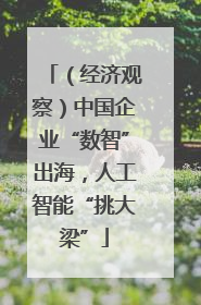 （经济观察）中国企业“数智”出海，人工智能“挑大梁”