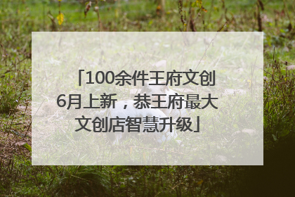100余件王府文创6月上新，恭王府最大文创店智慧升级