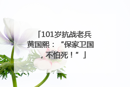 101岁抗战老兵黄国熙：“保家卫国，不怕死！”