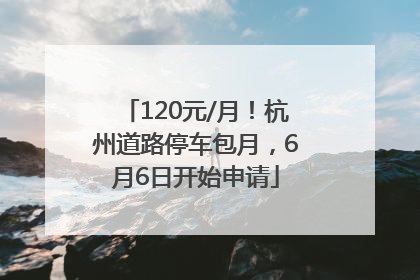 120元/月！杭州道路停车包月，6月6日开始申请