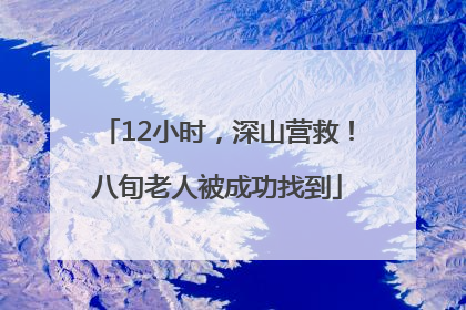 12小时，深山营救！八旬老人被成功找到