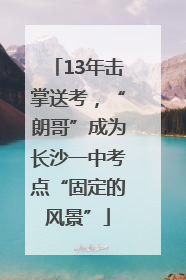 13年击掌送考，“朗哥”成为长沙一中考点“固定的风景”