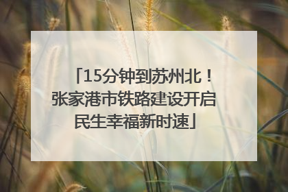 15分钟到苏州北！张家港市铁路建设开启民生幸福新时速