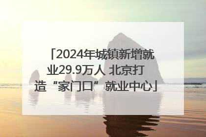 2024年城镇新增就业29.9万人 北京打造“家门口”就业中心